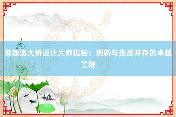 港珠澳大桥设计大师揭秘：创新与挑战并存的卓越工程