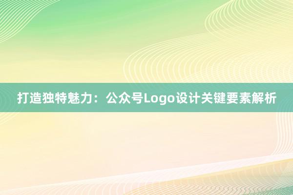 打造独特魅力：公众号Logo设计关键要素解析