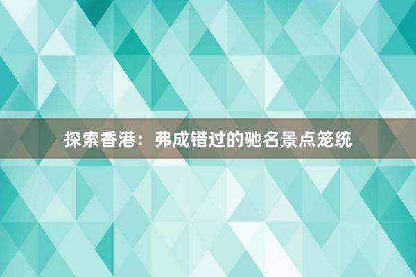 探索香港：弗成错过的驰名景点笼统